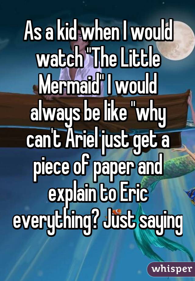 As a kid when I would watch "The Little Mermaid" I would always be like "why can't Ariel just get a piece of paper and explain to Eric everything? Just saying 