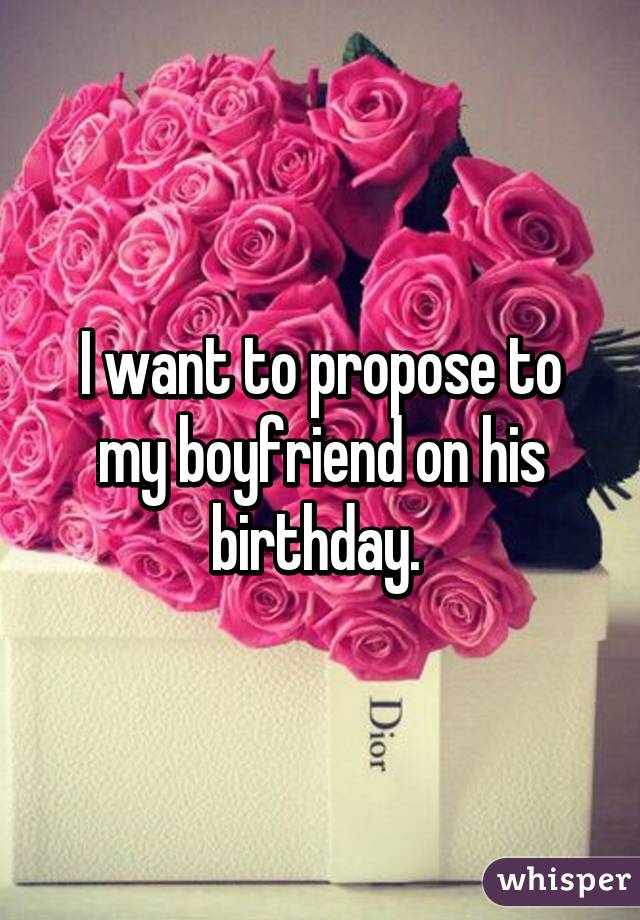 I want to propose to my boyfriend on his birthday. 