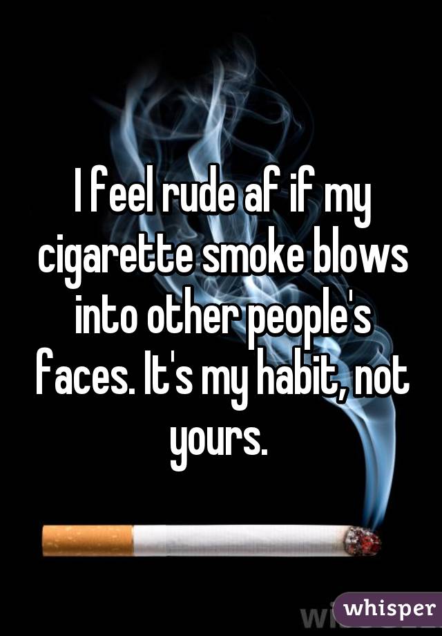 I feel rude af if my cigarette smoke blows into other people's faces. It's my habit, not yours. 