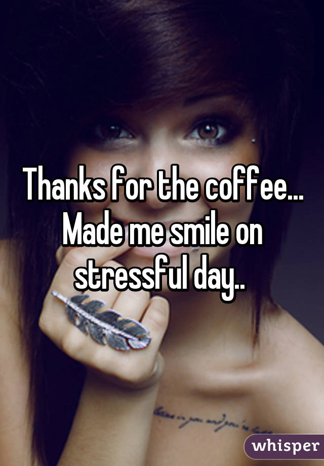 Thanks for the coffee... Made me smile on stressful day.. 