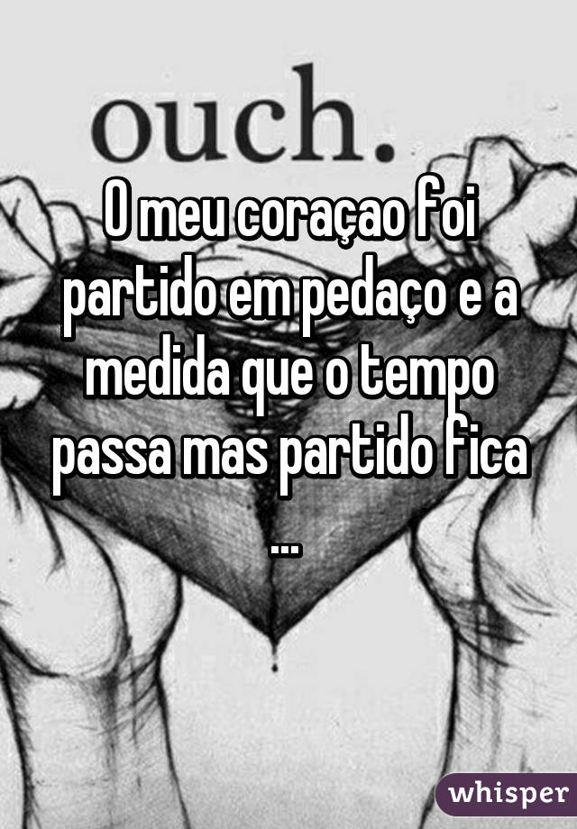 O meu coraçao foi partido em pedaço e a medida que o tempo passa mas partido fica ... 
