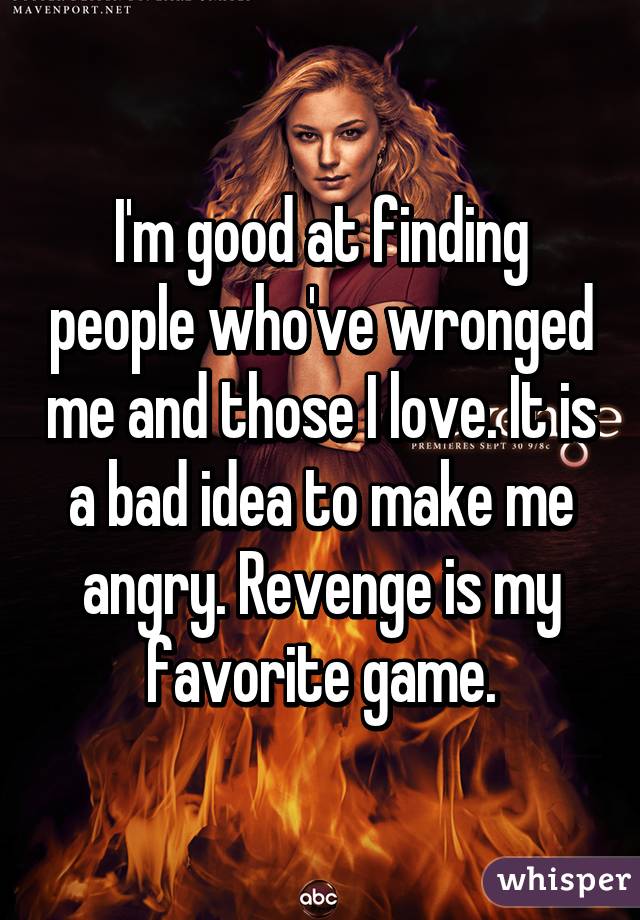 I'm good at finding people who've wronged me and those I love. It is a bad idea to make me angry. Revenge is my favorite game.