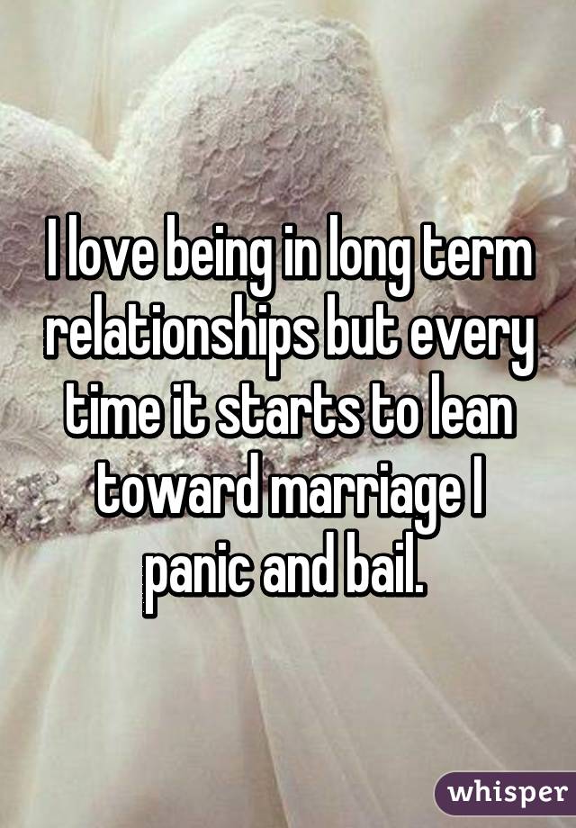 I love being in long term relationships but every time it starts to lean toward marriage I panic and bail. 