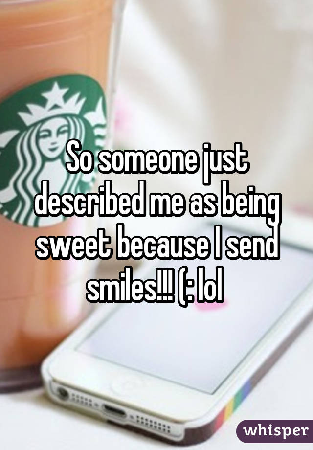 So someone just described me as being sweet because I send smiles!!! (: lol 