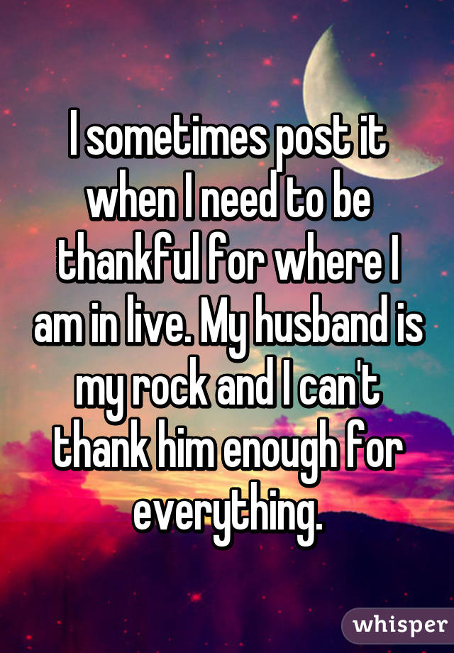 I sometimes post it when I need to be thankful for where I am in live. My husband is my rock and I can't thank him enough for everything.