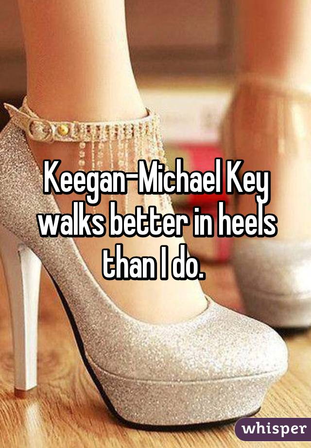 Keegan-Michael Key walks better in heels than I do. 