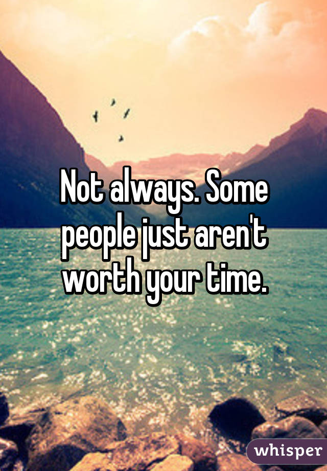 Not always. Some people just aren't worth your time.