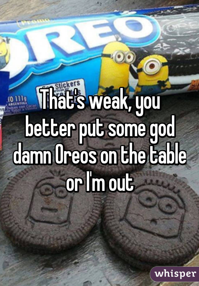 That's weak, you better put some god damn Oreos on the table or I'm out