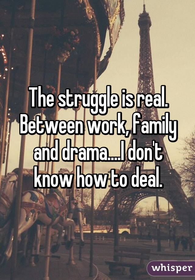 The struggle is real. Between work, family and drama....I don't know how to deal.