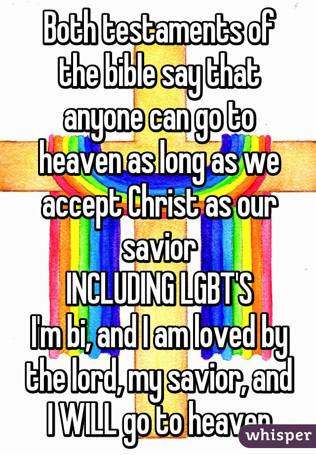 Both testaments of the bible say that anyone can go to heaven as long as we accept Christ as our savior
INCLUDING LGBT'S
I'm bi, and I am loved by the lord, my savior, and I WILL go to heaven