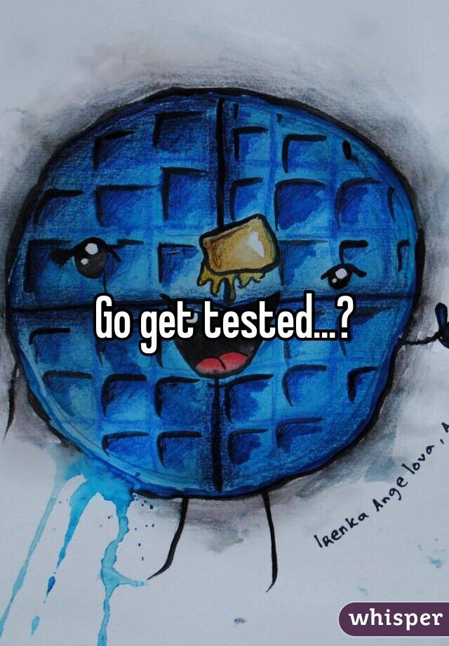 Go get tested...?