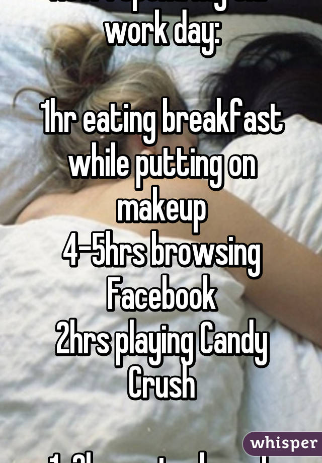 How I spend my 8hr work day:

1hr eating breakfast while putting on makeup
4-5hrs browsing Facebook
2hrs playing Candy Crush

1-2hrs actual work