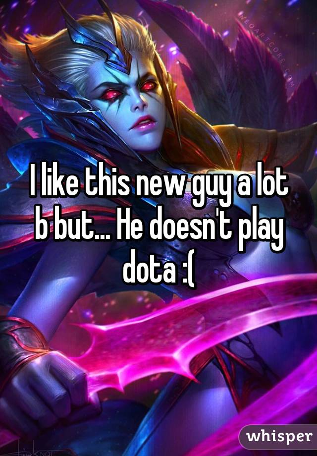 I like this new guy a lot b but... He doesn't play dota :(