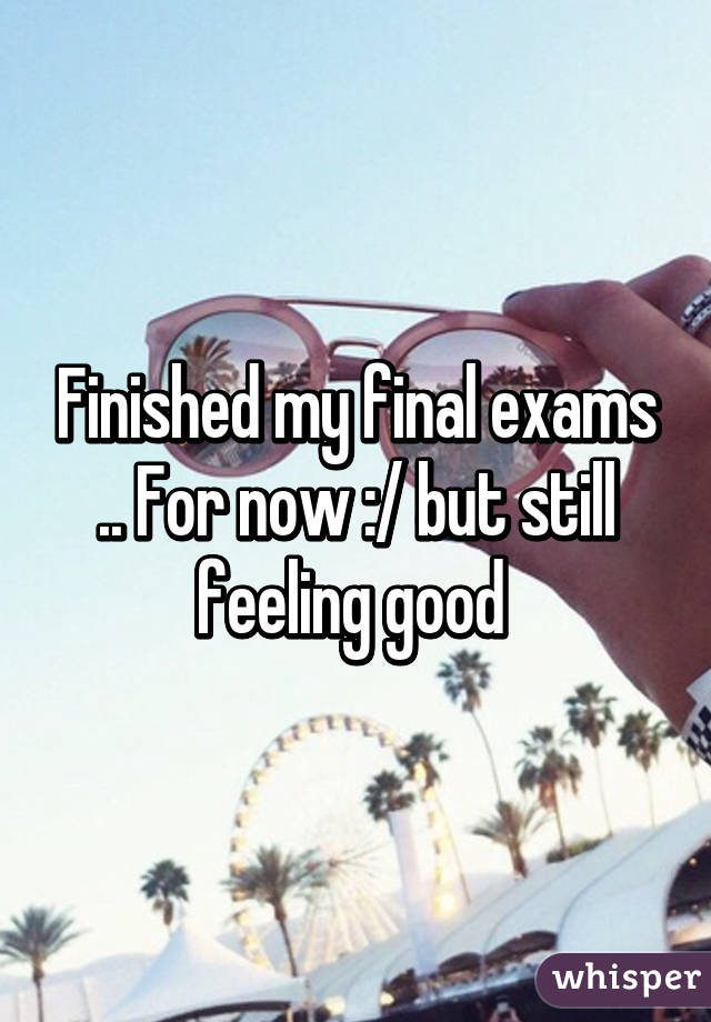 Finished my final exams .. For now :/ but still feeling good 