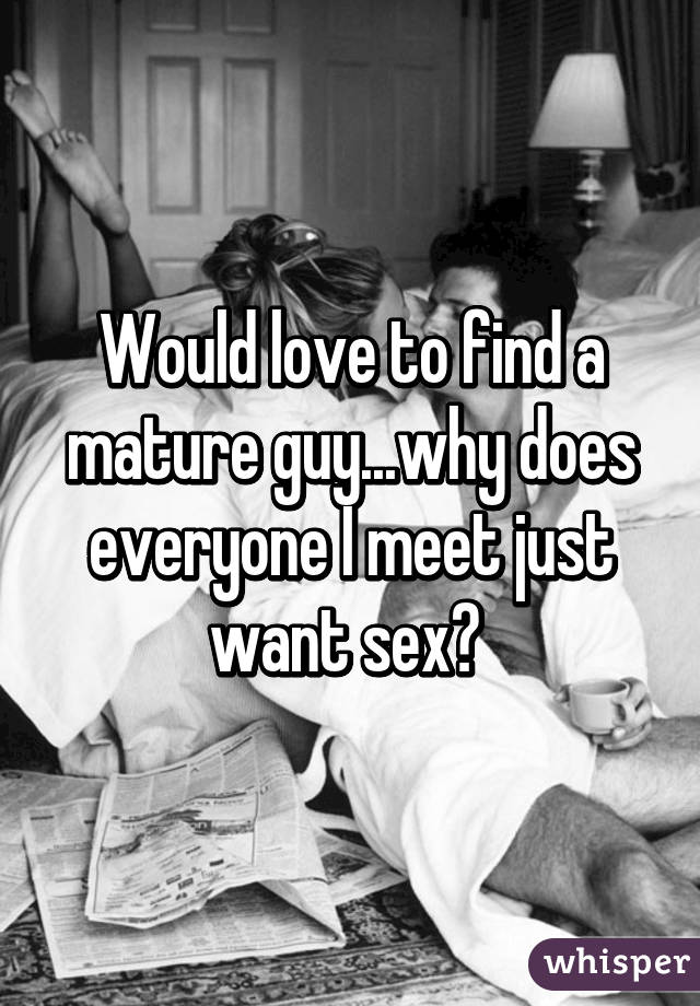 Would love to find a mature guy...why does everyone I meet just want sex? 