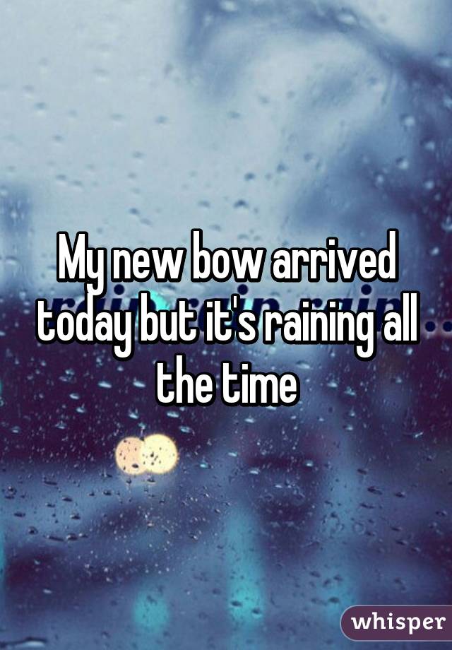 My new bow arrived today but it's raining all the time