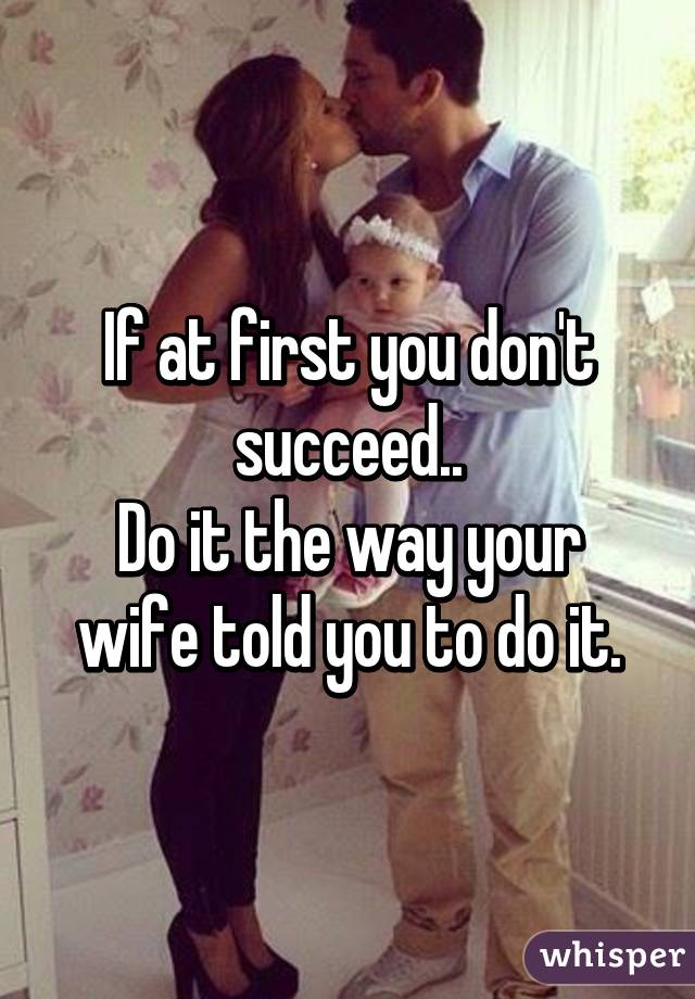 If at first you don't succeed..
Do it the way your wife told you to do it.