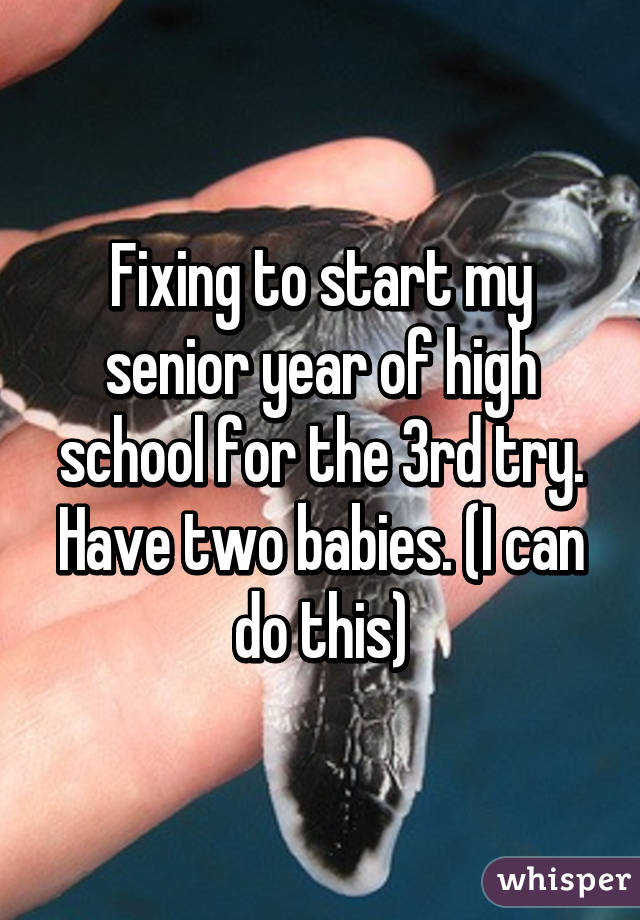 Fixing to start my senior year of high school for the 3rd try. Have two babies. (I can do this)