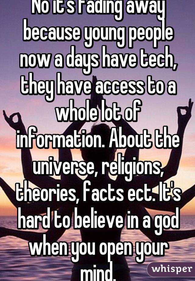 No it's fading away because young people now a days have tech, they have access to a whole lot of information. About the universe, religions, theories, facts ect. It's hard to believe in a god when you open your mind.