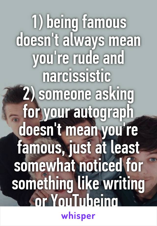 1) being famous doesn't always mean you're rude and narcissistic 
2) someone asking for your autograph doesn't mean you're famous, just at least somewhat noticed for something like writing or YouTubeing 