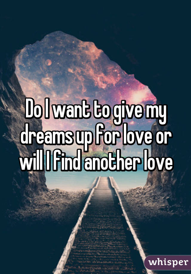 Do I want to give my dreams up for love or will I find another love