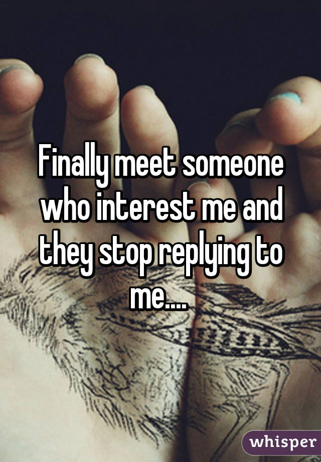 Finally meet someone who interest me and they stop replying to me.... 