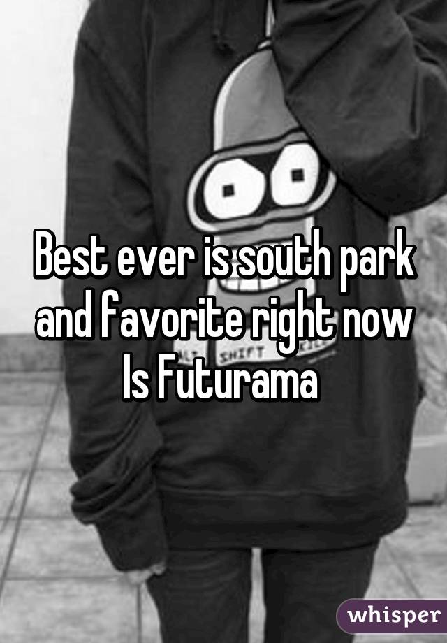 Best ever is south park and favorite right now Is Futurama 