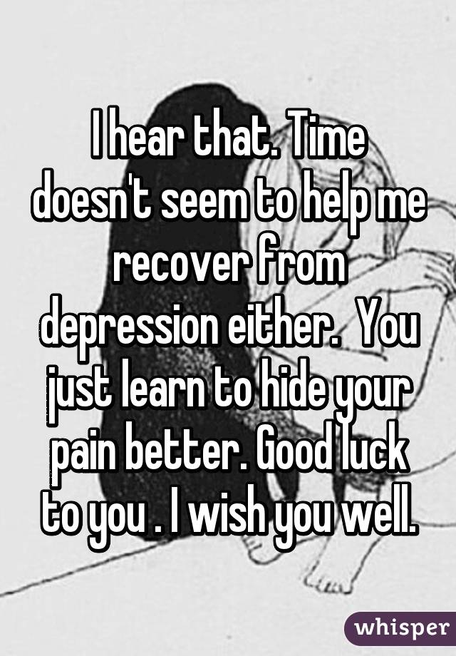 I hear that. Time doesn't seem to help me recover from depression either.  You just learn to hide your pain better. Good luck to you . I wish you well.