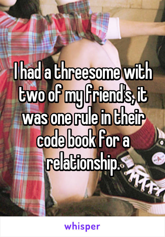 I had a threesome with two of my friend's, it was one rule in their code book for a relationship.