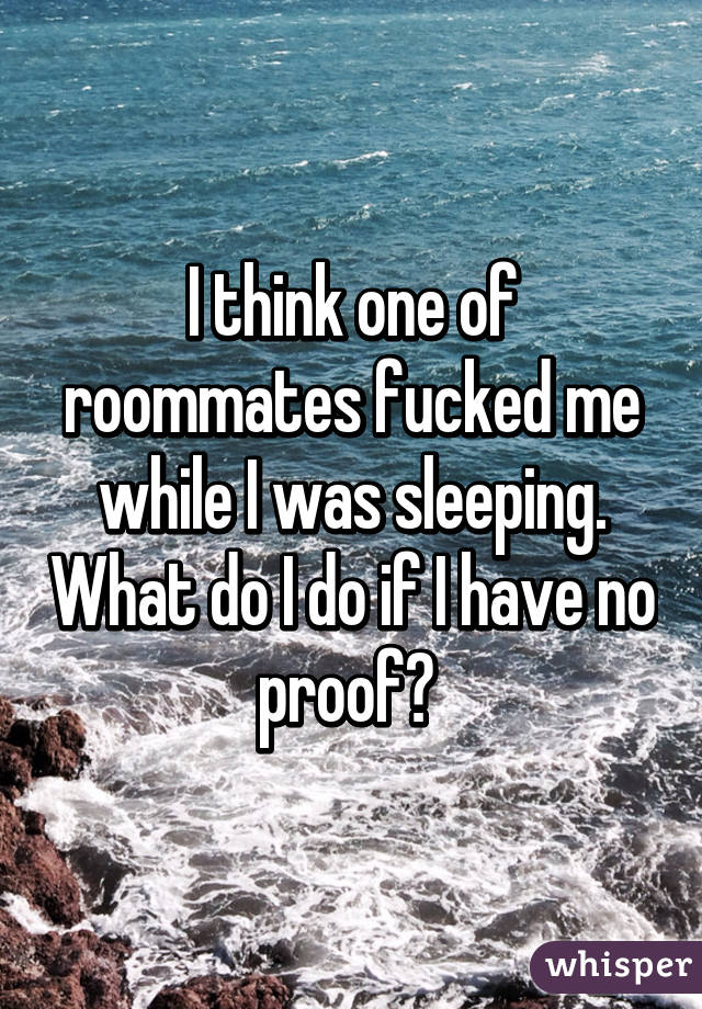 I think one of roommates fucked me while I was sleeping. What do I do if I have no proof? 