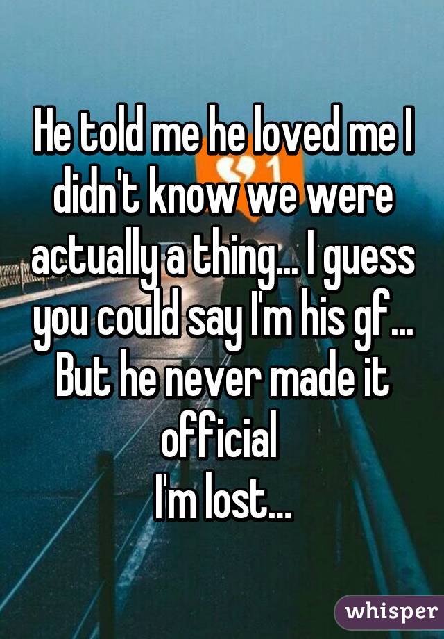 He told me he loved me I didn't know we were actually a thing... I guess you could say I'm his gf... But he never made it official 
I'm lost…