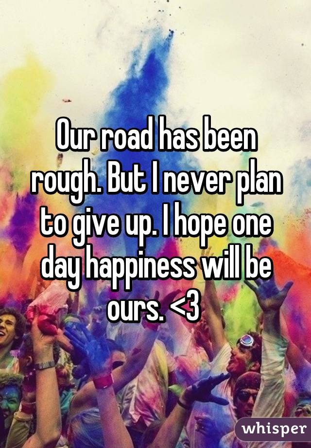 Our road has been rough. But I never plan to give up. I hope one day happiness will be ours. <3 