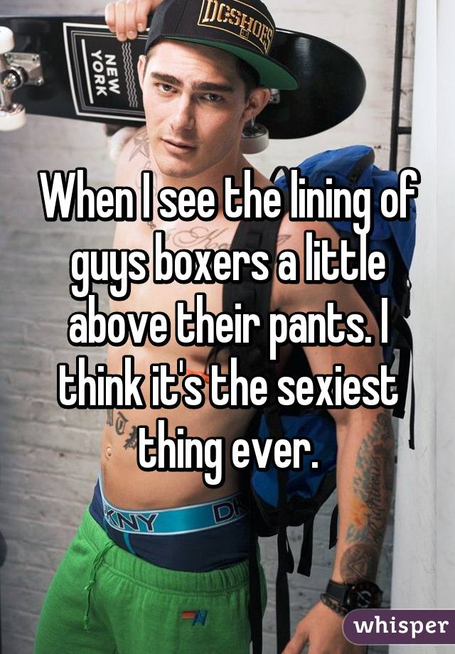 When I see the lining of guys boxers a little above their pants. I think it's the sexiest thing ever.