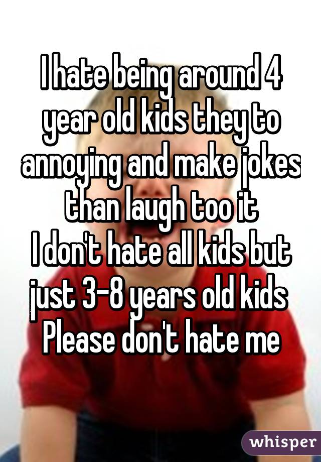 I hate being around 4 year old kids they to annoying and make jokes than laugh too it
I don't hate all kids but just 3-8 years old kids 
Please don't hate me
