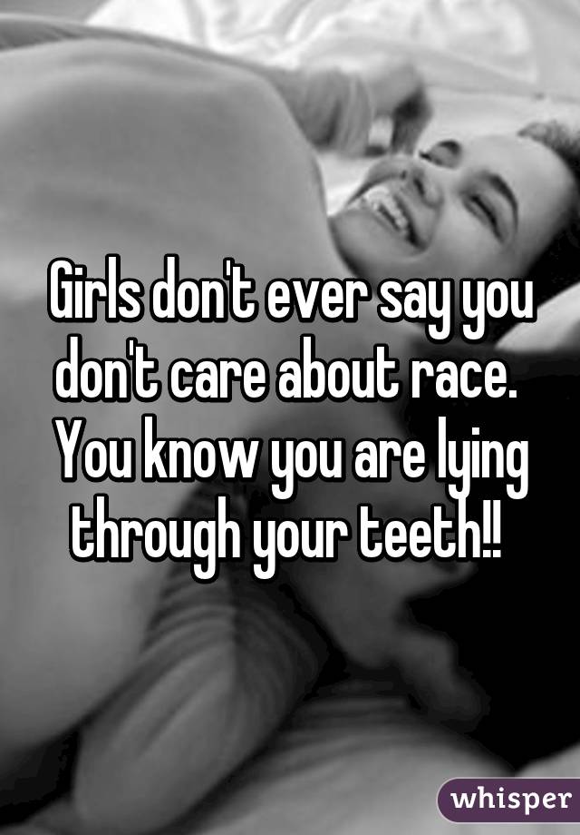 Girls don't ever say you don't care about race.  You know you are lying through your teeth!! 