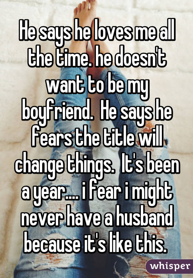 He says he loves me all the time. he doesn't want to be my boyfriend.  He says he fears the title will change things.  It's been a year.... i fear i might never have a husband because it's like this. 