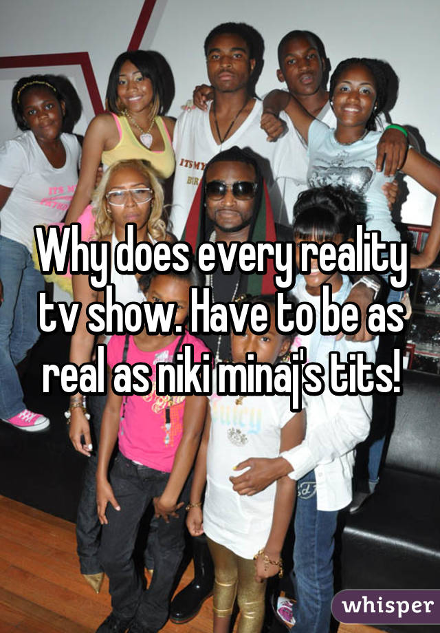 Why does every reality tv show. Have to be as real as niki minaj's tits!