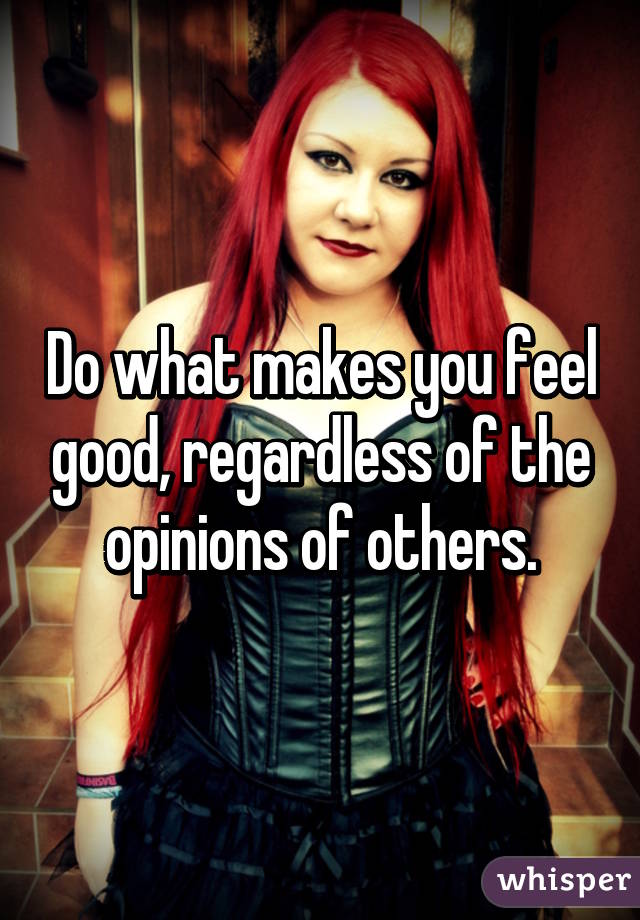 Do what makes you feel good, regardless of the opinions of others.