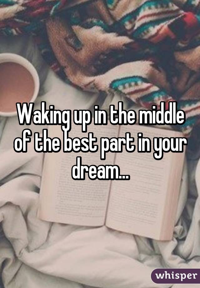 Waking up in the middle of the best part in your dream...