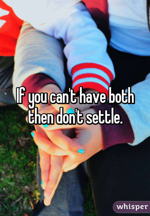 If you can't have both then don't settle.