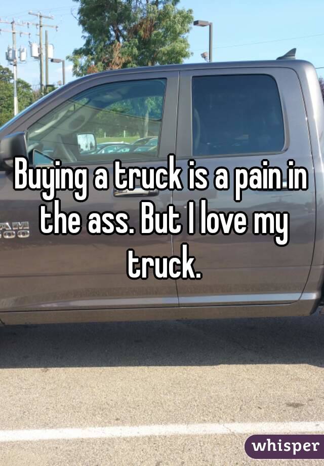 Buying a truck is a pain in the ass. But I love my truck.