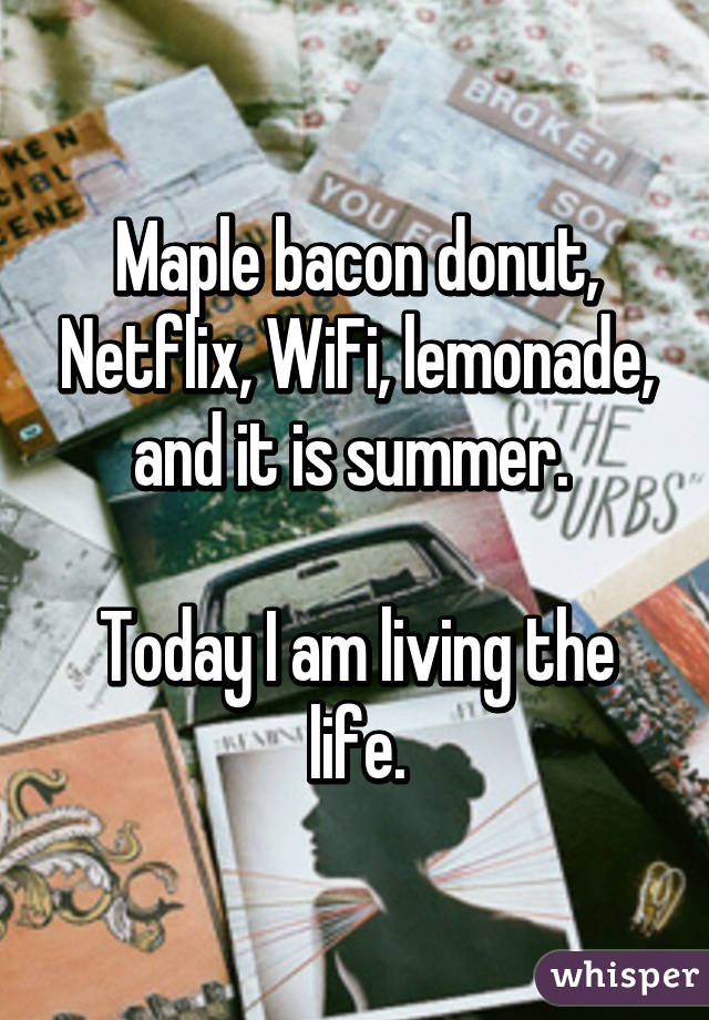 Maple bacon donut, Netflix, WiFi, lemonade, and it is summer. 

Today I am living the life.