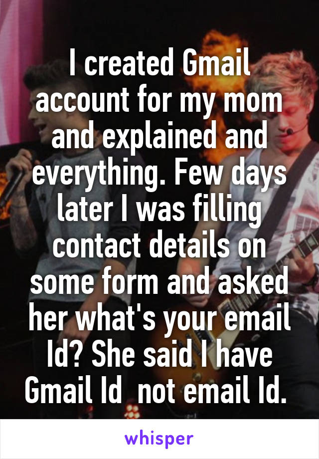 I created Gmail account for my mom and explained and everything. Few days later I was filling contact details on some form and asked her what's your email Id? She said I have Gmail Id  not email Id. 