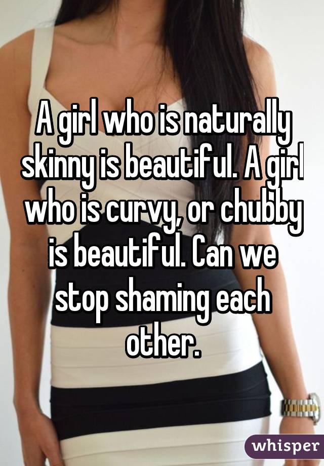 A girl who is naturally skinny is beautiful. A girl who is curvy, or chubby is beautiful. Can we stop shaming each other.