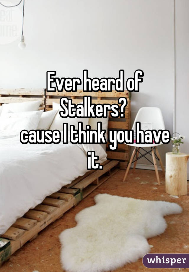 Ever heard of Stalkers? 
cause I think you have it.
