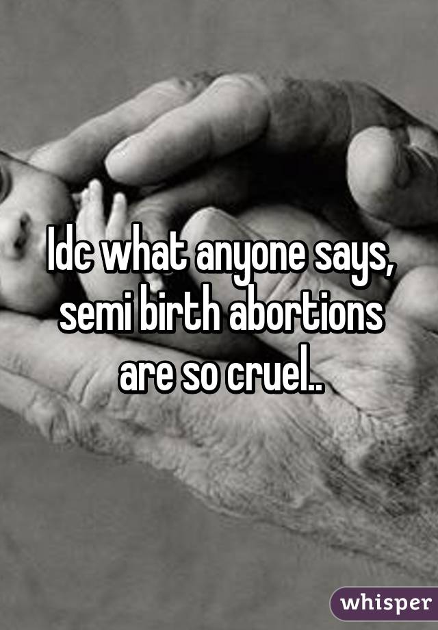 Idc what anyone says, semi birth abortions are so cruel..