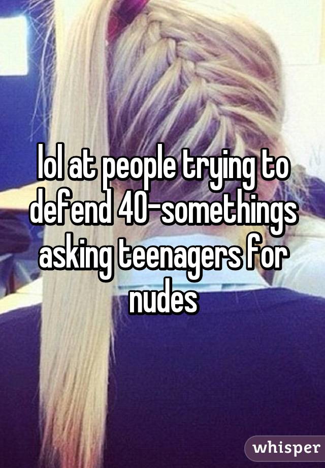 lol at people trying to defend 40-somethings asking teenagers for nudes