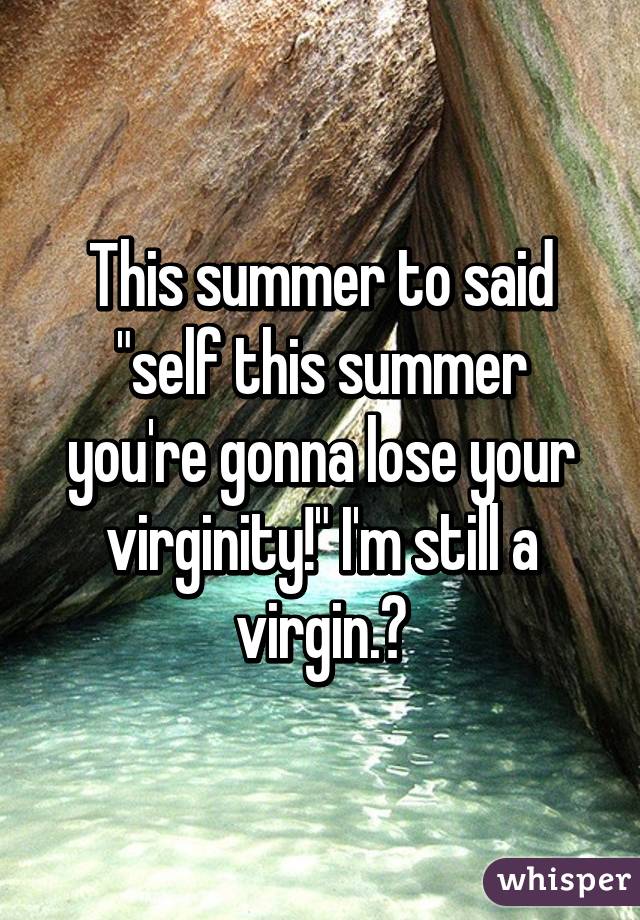 This summer to said "self this summer you're gonna lose your virginity!" I'm still a virgin.😢