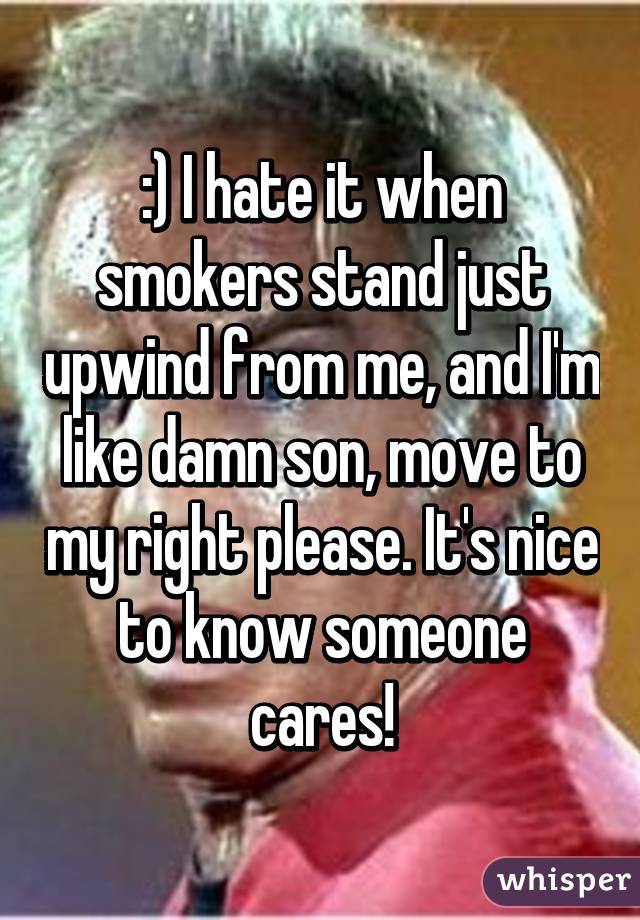 :) I hate it when smokers stand just upwind from me, and I'm like damn son, move to my right please. It's nice to know someone cares!