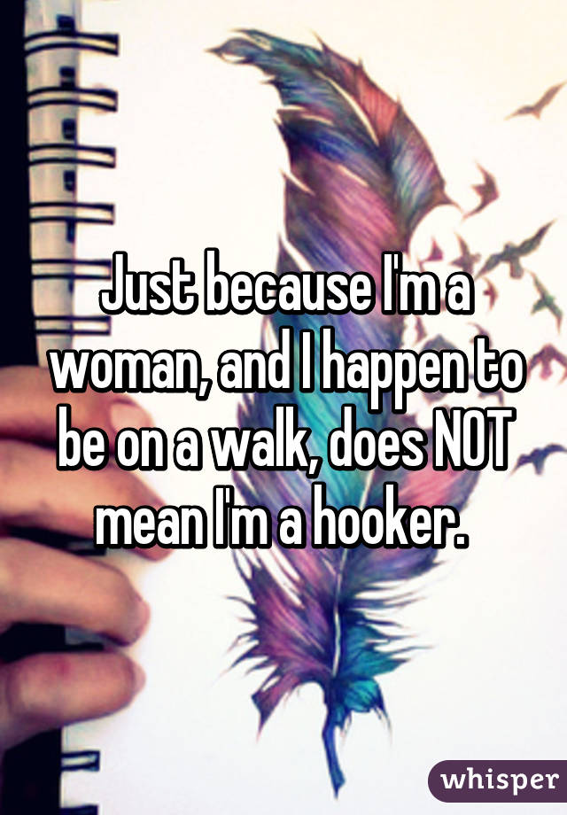 Just because I'm a woman, and I happen to be on a walk, does NOT mean I'm a hooker. 